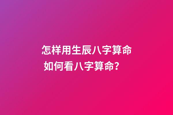 怎样用生辰八字算命 如何看八字算命？-第1张-观点-玄机派